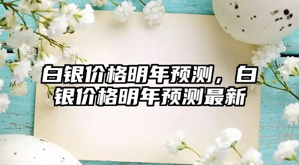 白銀價(jià)格明年預(yù)測(cè)，白銀價(jià)格明年預(yù)測(cè)最新