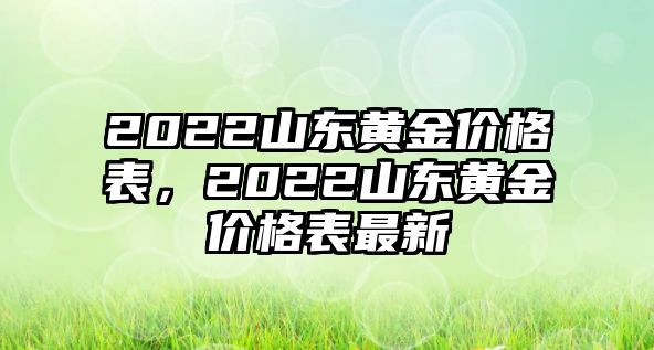 2022山東黃金價格表，2022山東黃金價格表最新