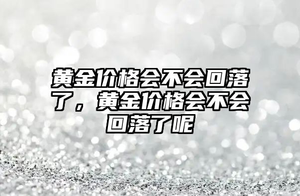 黃金價格會不會回落了，黃金價格會不會回落了呢