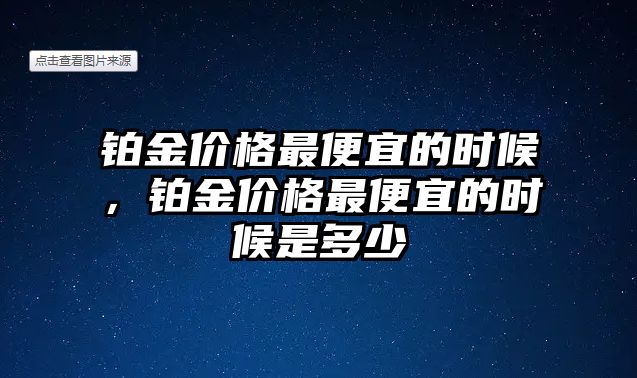 鉑金價格最便宜的時候，鉑金價格最便宜的時候是多少