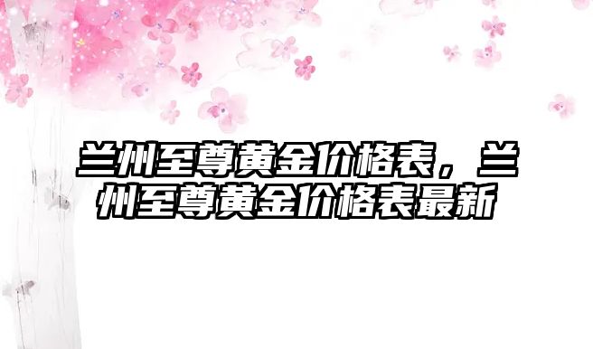 蘭州至尊黃金價(jià)格表，蘭州至尊黃金價(jià)格表最新