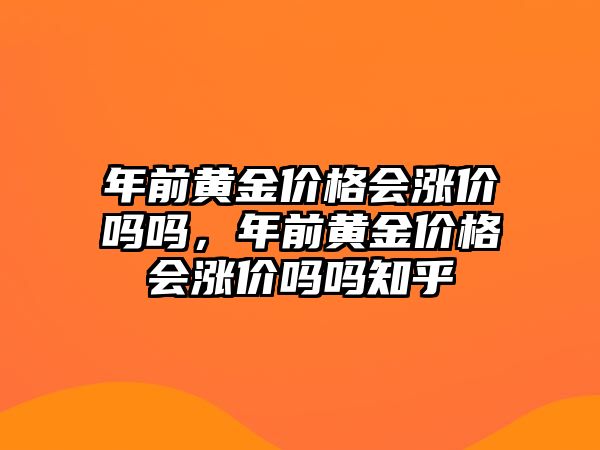 年前黃金價格會漲價嗎嗎，年前黃金價格會漲價嗎嗎知乎