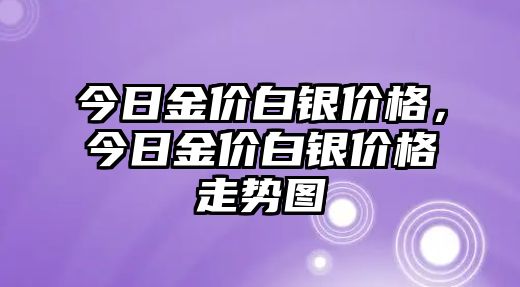 今日金價(jià)白銀價(jià)格，今日金價(jià)白銀價(jià)格走勢圖