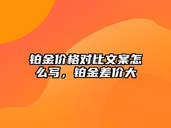 鉑金價(jià)格對比文案怎么寫，鉑金差價(jià)大