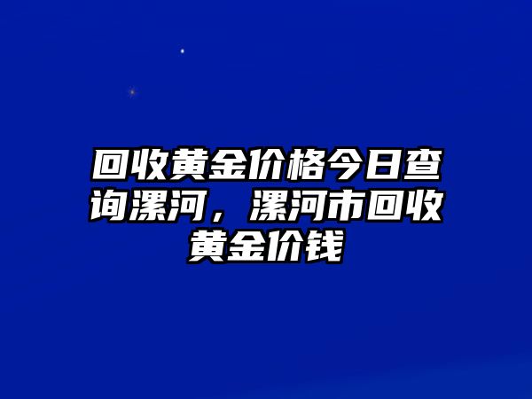 回收黃金價格今日查詢漯河，漯河市回收黃金價錢