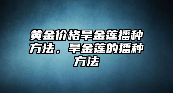 黃金價格旱金蓮播種方法，旱金蓮的播種方法