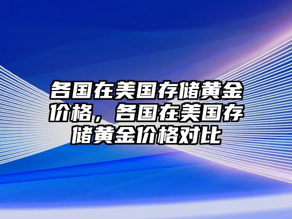 各國(guó)在美國(guó)存儲(chǔ)黃金價(jià)格，各國(guó)在美國(guó)存儲(chǔ)黃金價(jià)格對(duì)比