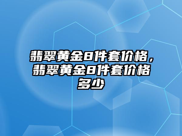 翡翠黃金8件套價格，翡翠黃金8件套價格多少