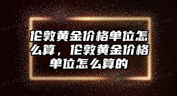 倫敦黃金價(jià)格單位怎么算，倫敦黃金價(jià)格單位怎么算的