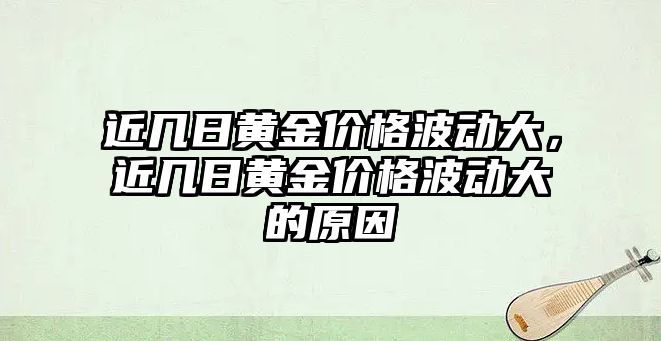 近幾日黃金價格波動大，近幾日黃金價格波動大的原因