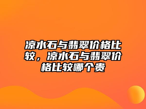 涼水石與翡翠價(jià)格比較，涼水石與翡翠價(jià)格比較哪個(gè)貴