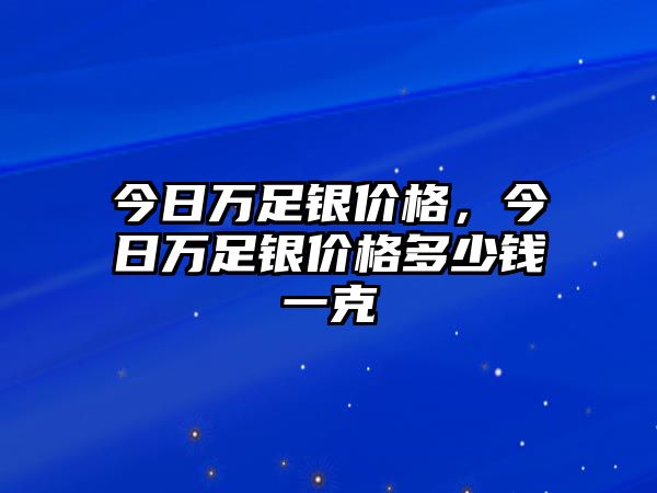 今日萬(wàn)足銀價(jià)格，今日萬(wàn)足銀價(jià)格多少錢一克