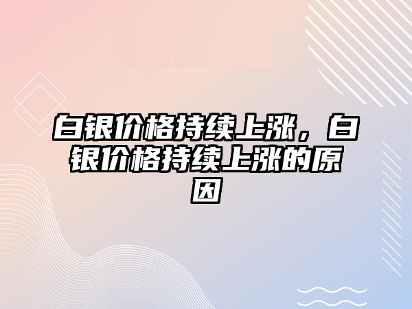 白銀價(jià)格持續(xù)上漲，白銀價(jià)格持續(xù)上漲的原因