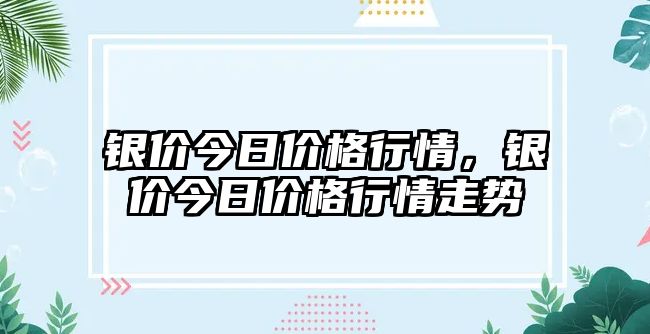 銀價(jià)今日價(jià)格行情，銀價(jià)今日價(jià)格行情走勢(shì)