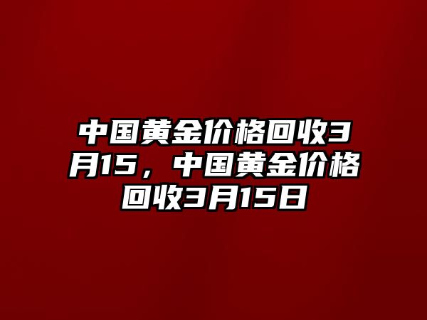 中國黃金價格回收3月15，中國黃金價格回收3月15日