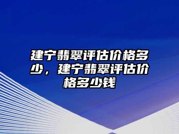 建寧翡翠評(píng)估價(jià)格多少，建寧翡翠評(píng)估價(jià)格多少錢