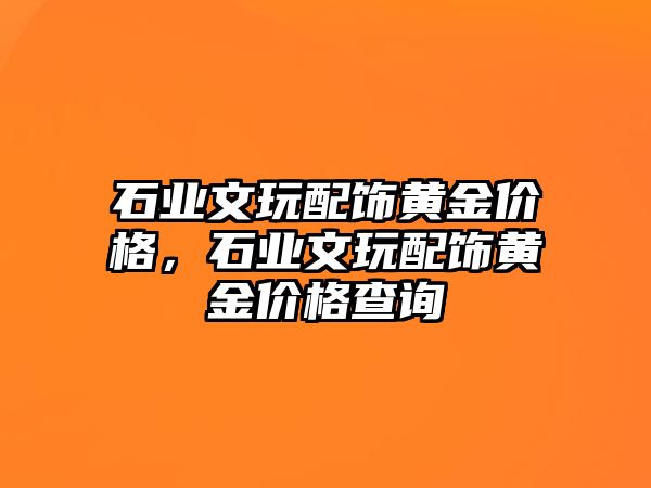 石業(yè)文玩配飾黃金價格，石業(yè)文玩配飾黃金價格查詢