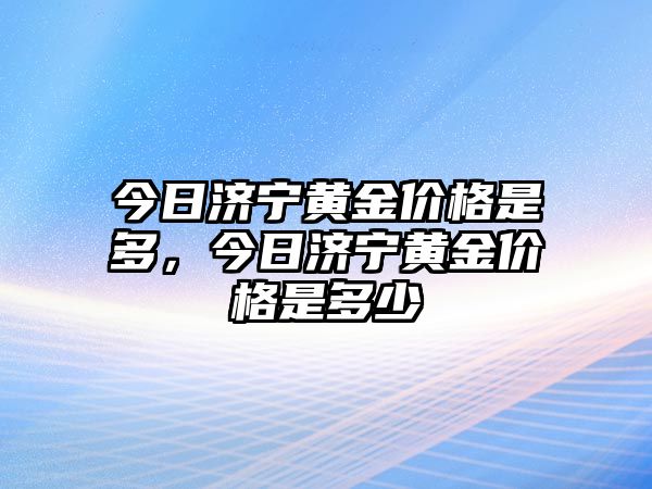 今日濟(jì)寧黃金價(jià)格是多，今日濟(jì)寧黃金價(jià)格是多少