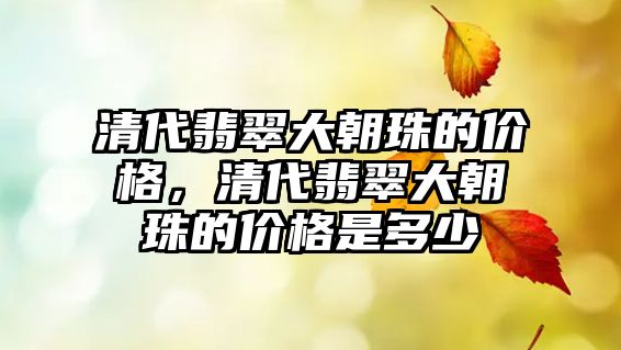 清代翡翠大朝珠的價(jià)格，清代翡翠大朝珠的價(jià)格是多少