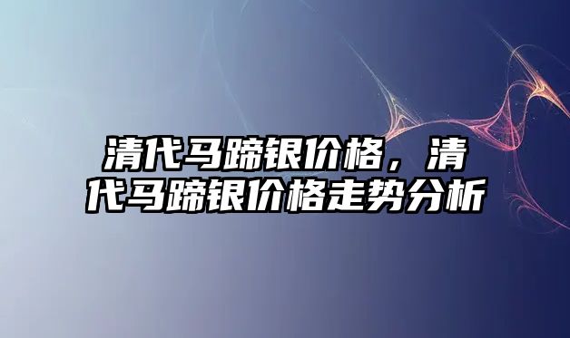 清代馬蹄銀價格，清代馬蹄銀價格走勢分析