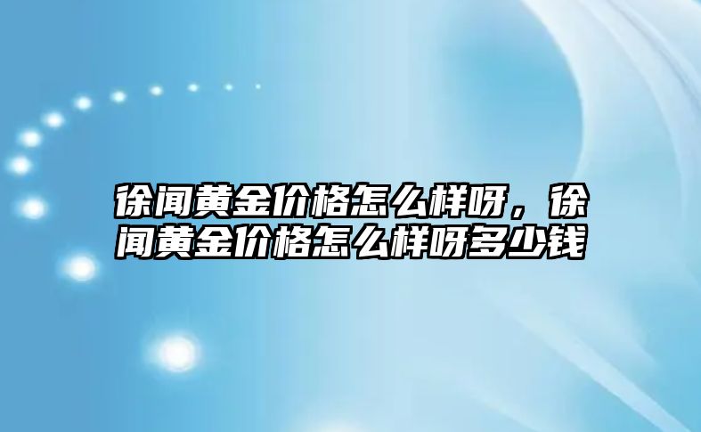 徐聞黃金價(jià)格怎么樣呀，徐聞黃金價(jià)格怎么樣呀多少錢