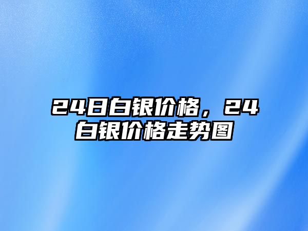 24日白銀價格，24白銀價格走勢圖