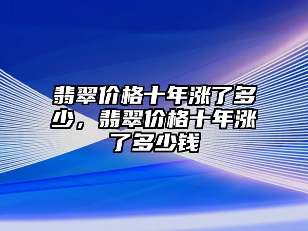 翡翠價(jià)格十年漲了多少，翡翠價(jià)格十年漲了多少錢