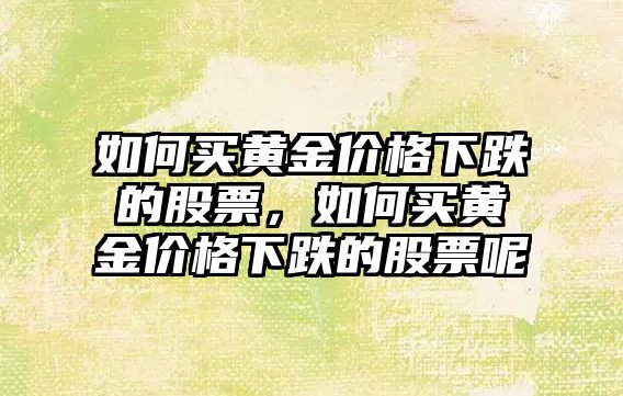 如何買黃金價格下跌的股票，如何買黃金價格下跌的股票呢