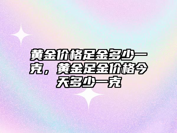 黃金價格足金多少一克，黃金足金價格今天多少一克