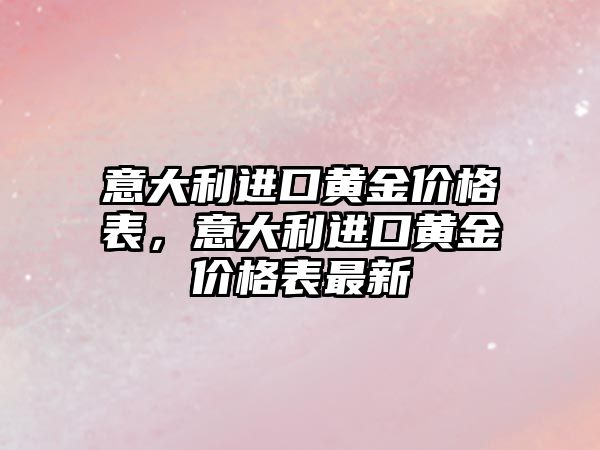 意大利進口黃金價格表，意大利進口黃金價格表最新