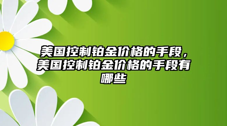 美國控制鉑金價格的手段，美國控制鉑金價格的手段有哪些