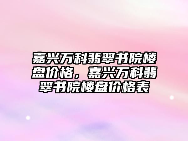 嘉興萬科翡翠書院樓盤價格，嘉興萬科翡翠書院樓盤價格表