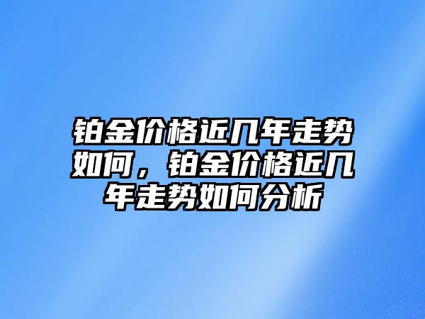 鉑金價格近幾年走勢如何，鉑金價格近幾年走勢如何分析