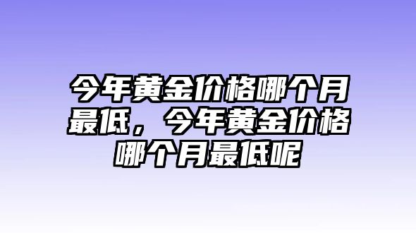 今年黃金價格哪個月最低，今年黃金價格哪個月最低呢