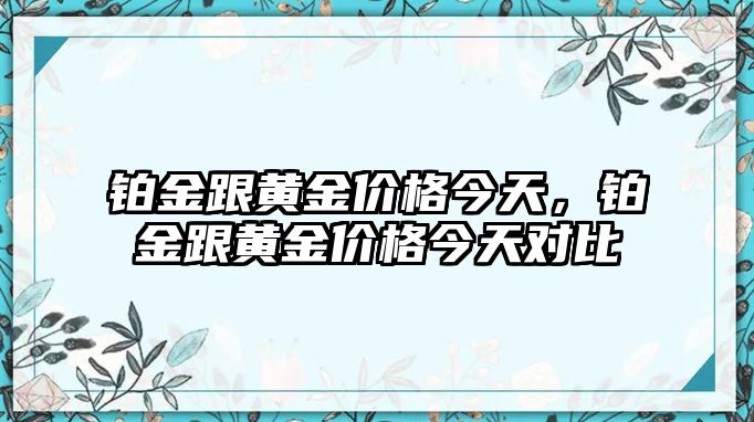 鉑金跟黃金價(jià)格今天，鉑金跟黃金價(jià)格今天對(duì)比