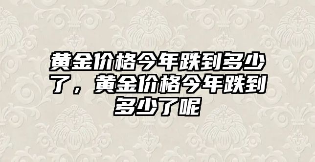 黃金價格今年跌到多少了，黃金價格今年跌到多少了呢