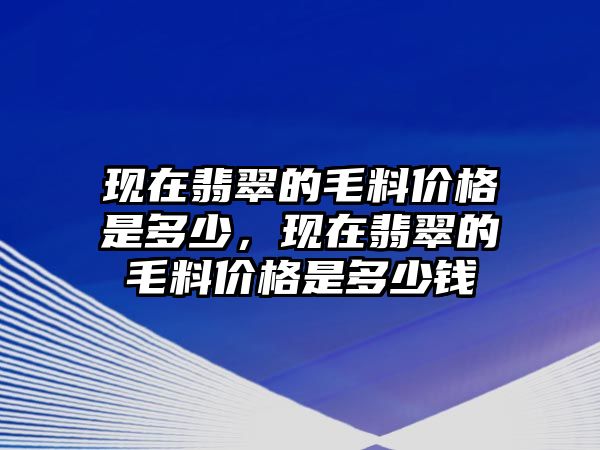 現(xiàn)在翡翠的毛料價(jià)格是多少，現(xiàn)在翡翠的毛料價(jià)格是多少錢