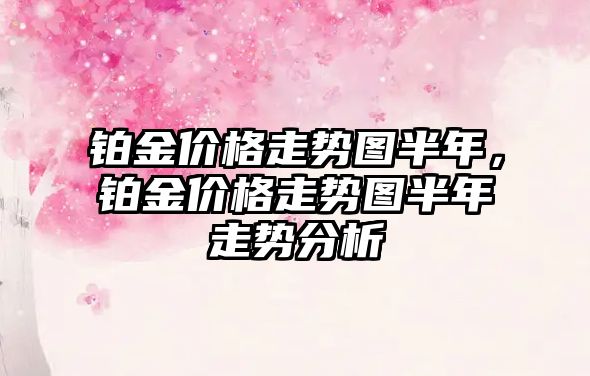 鉑金價格走勢圖半年，鉑金價格走勢圖半年走勢分析