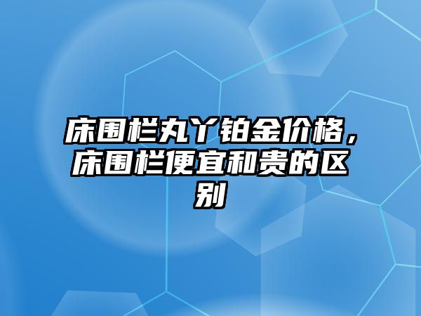 床圍欄丸丫鉑金價格，床圍欄便宜和貴的區(qū)別