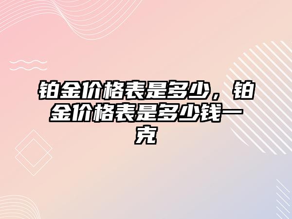 鉑金價(jià)格表是多少，鉑金價(jià)格表是多少錢一克