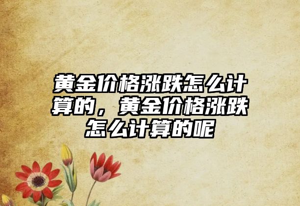 黃金價格漲跌怎么計算的，黃金價格漲跌怎么計算的呢