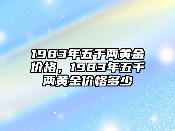 1983年五千兩黃金價(jià)格，1983年五千兩黃金價(jià)格多少