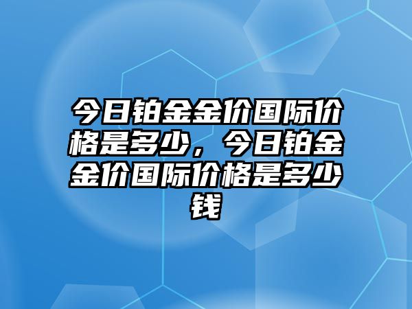 今日鉑金金價國際價格是多少，今日鉑金金價國際價格是多少錢