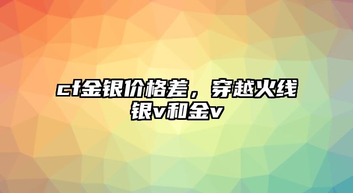 cf金銀價(jià)格差，穿越火線銀v和金v