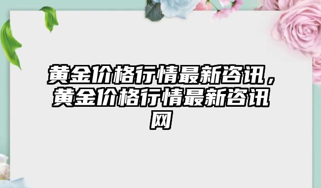 黃金價(jià)格行情最新咨訊，黃金價(jià)格行情最新咨訊網(wǎng)