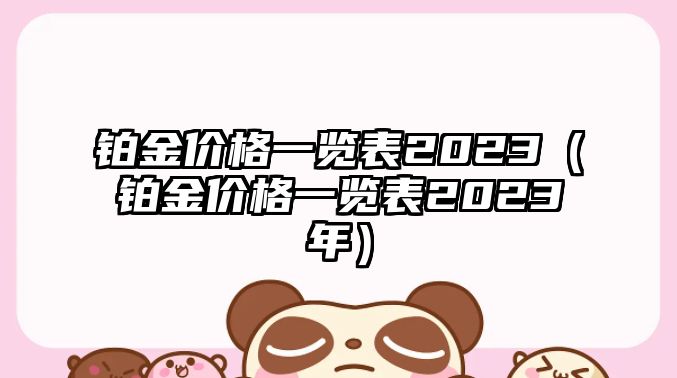 鉑金價格一覽表2023（鉑金價格一覽表2023年）