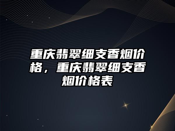 重慶翡翠細(xì)支香煙價(jià)格，重慶翡翠細(xì)支香煙價(jià)格表