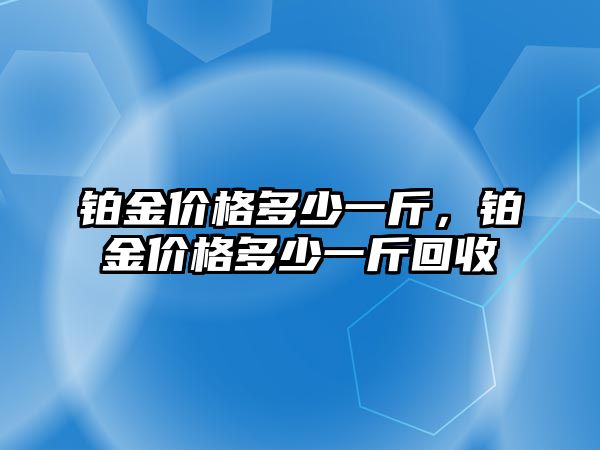 鉑金價格多少一斤，鉑金價格多少一斤回收