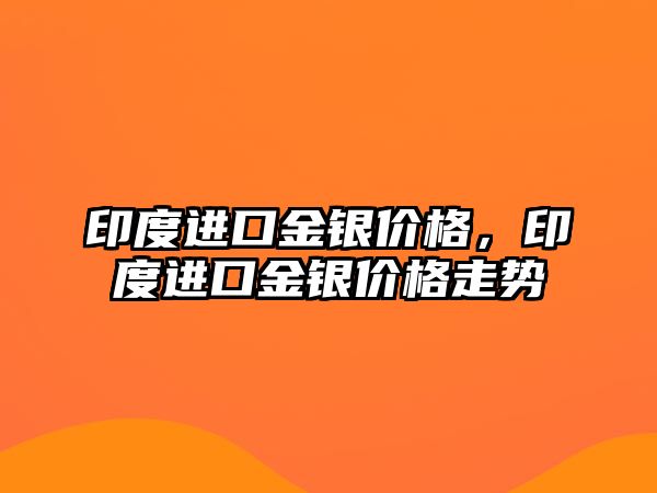 印度進(jìn)口金銀價(jià)格，印度進(jìn)口金銀價(jià)格走勢