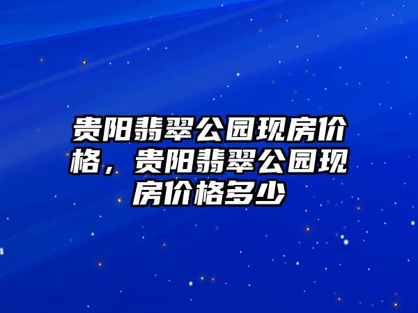 貴陽翡翠公園現(xiàn)房?jī)r(jià)格，貴陽翡翠公園現(xiàn)房?jī)r(jià)格多少